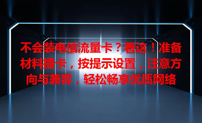 不会装电信流量卡？看这！准备材料插卡，按提示设置，注意方向与兼容，轻松畅享优质网络