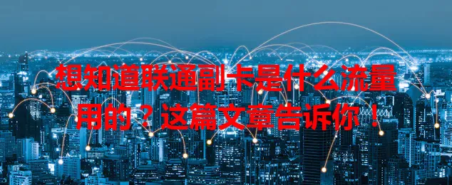 想知道联通副卡是什么流量用的？这篇文章告诉你！