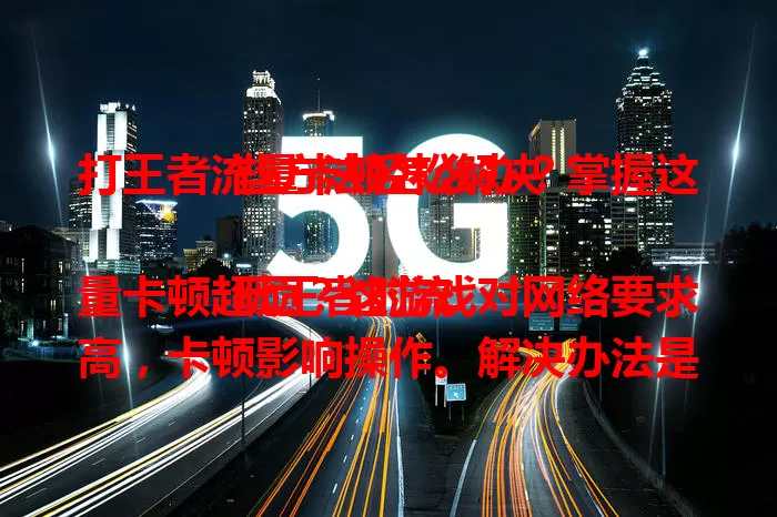 打王者流量卡顿怎么办？掌握这些方法轻松解决

玩王者时流量卡顿超烦？这游戏对网络要求高，卡顿影响操作。解决办法是选好网络环境，避信号弱区，关其他占带宽设备，清理手机缓存，检查智能网络切换功能，告别卡顿畅快玩。