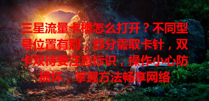 三星流量卡槽怎么打开？不同型号位置有别，部分需取卡针，双卡双待要注意标识，操作小心防损坏，掌握方法畅享网络