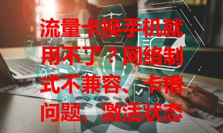流量卡换手机就用不了？网络制式不兼容、卡槽问题、激活状态及系统设置有误是主因，约[X]%流量卡与部分老旧手机不兼容，按步骤检查可解决网络困扰