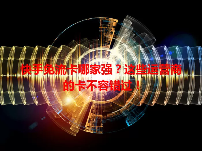 快手免流卡哪家强？这些运营商的卡不容错过！