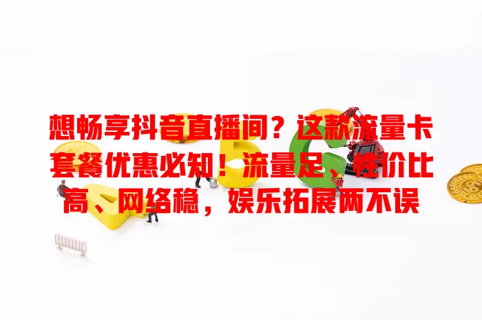 想畅享抖音直播间？这款流量卡套餐优惠必知！流量足、性价比高、网络稳，娱乐拓展两不误