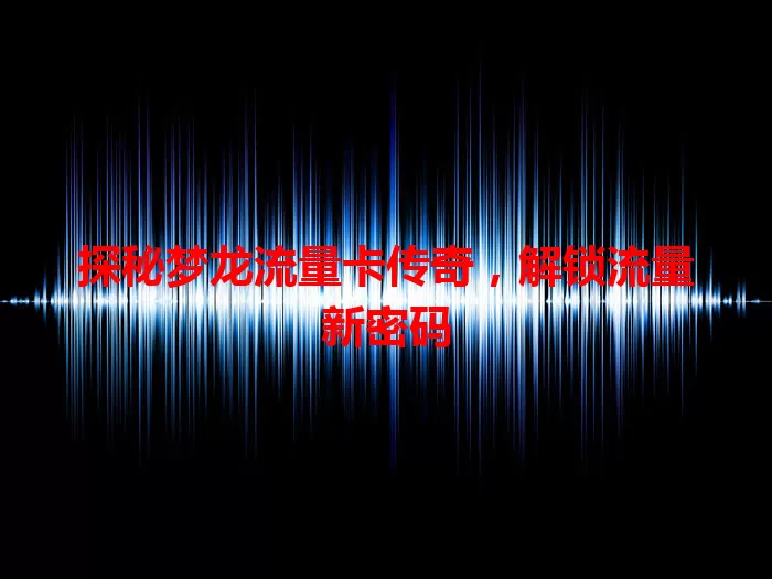 探秘梦龙流量卡传奇，解锁流量新密码