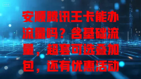 安顺腾讯王卡能办流量吗？含基础流量，超套可选叠加包，还有优惠活动