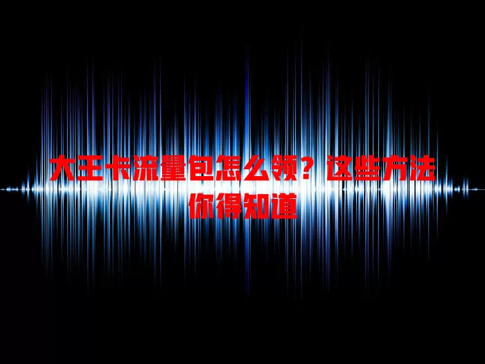 大王卡流量包怎么领？这些方法你得知道