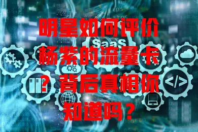 明星如何评价杨紫的流量卡？背后真相你知道吗？