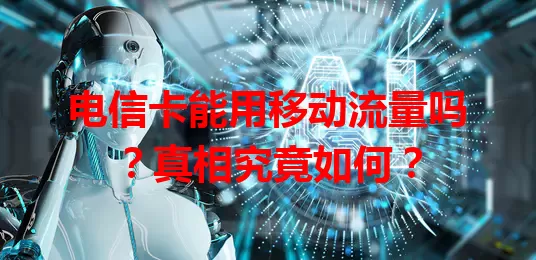 电信卡能用移动流量吗？真相究竟如何？