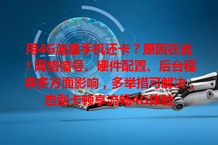 用4G流量手机还卡？原因在此！网络信号、硬件配置、后台程序多方面影响，多举措可解决，告别卡顿享流畅4G体验