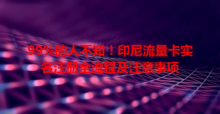 99%的人不知！印尼流量卡实名注册全流程及注意事项