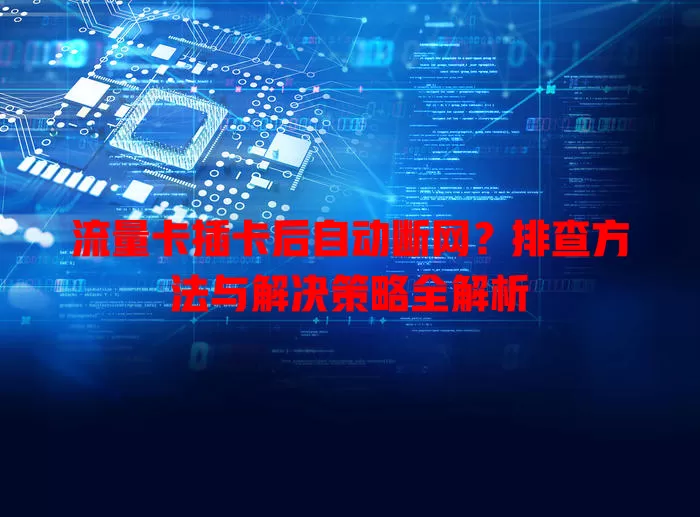 流量卡插卡后自动断网？排查方法与解决策略全解析