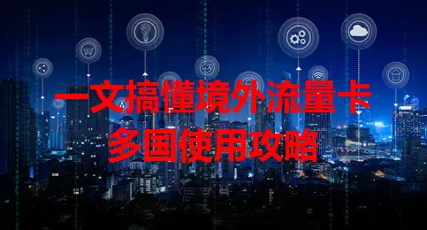 一文搞懂境外流量卡多国使用攻略