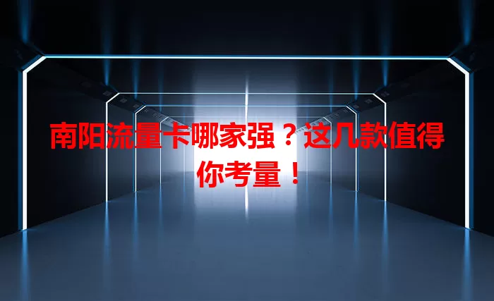 南阳流量卡哪家强？这几款值得你考量！