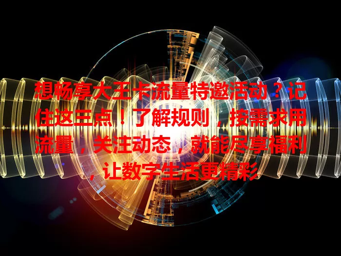 想畅享大王卡流量特邀活动？记住这三点！了解规则，按需求用流量，关注动态，就能尽享福利，让数字生活更精彩