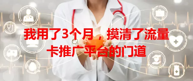 我用了3个月，摸清了流量卡推广平台的门道