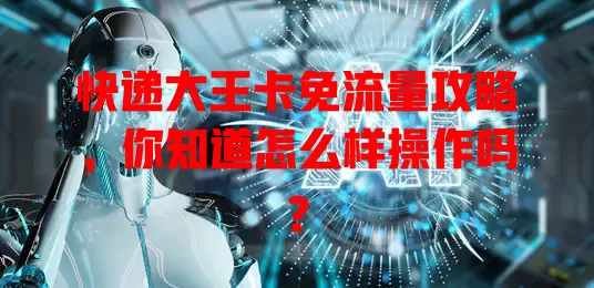 快递大王卡免流量攻略，你知道怎么样操作吗？