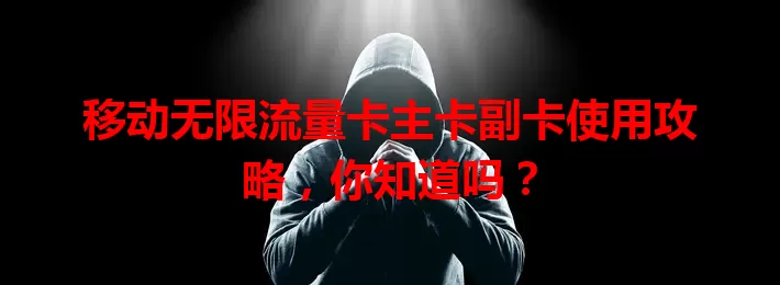 移动无限流量卡主卡副卡使用攻略，你知道吗？