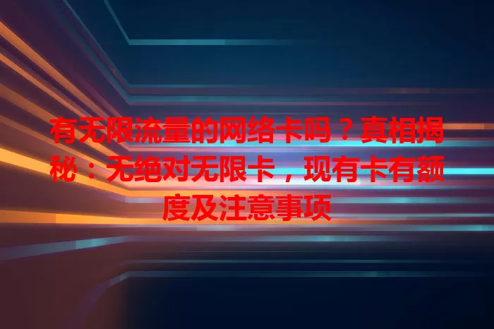 有无限流量的网络卡吗？真相揭秘：无绝对无限卡，现有卡有额度及注意事项