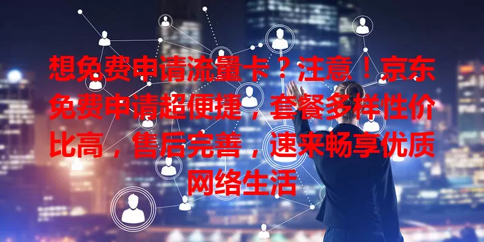 想免费申请流量卡？注意！京东免费申请超便捷，套餐多样性价比高，售后完善，速来畅享优质网络生活