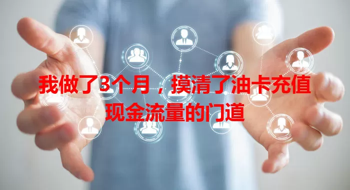 我做了3个月，摸清了油卡充值现金流量的门道