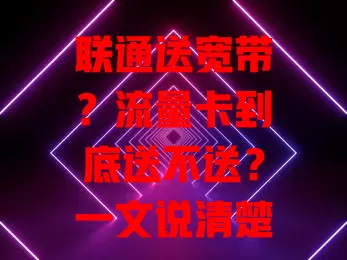 联通送宽带？流量卡到底送不送？一文说清楚