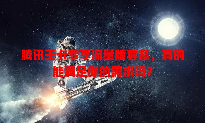 腾讯王卡专享流量版套餐，真的能满足你的需求吗？