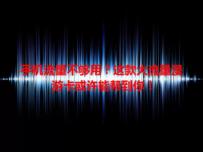 手机流量不够用？这款大流量漫游卡或许能帮到你！