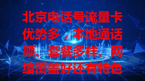 北京电话号流量卡优势多，本地通话顺、套餐多样、网络覆盖好还有特色服务，是你的优质通信之选！
