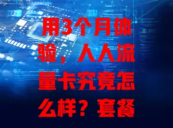 用3个月体验，人人流量卡究竟怎么样？套餐多样，网速出色，服务好，但特定场景有不足，办卡前需综合考量自身需求