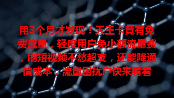 用3个月才发现！天王卡竟有免费流量，轻度用户免小额流量费，刷短视频不愁超支，还能降通信成本，流量困扰户快来看看