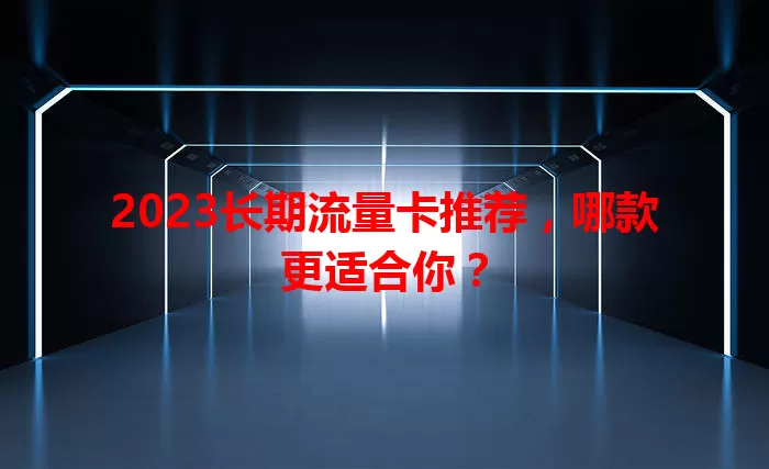 2023长期流量卡推荐，哪款更适合你？