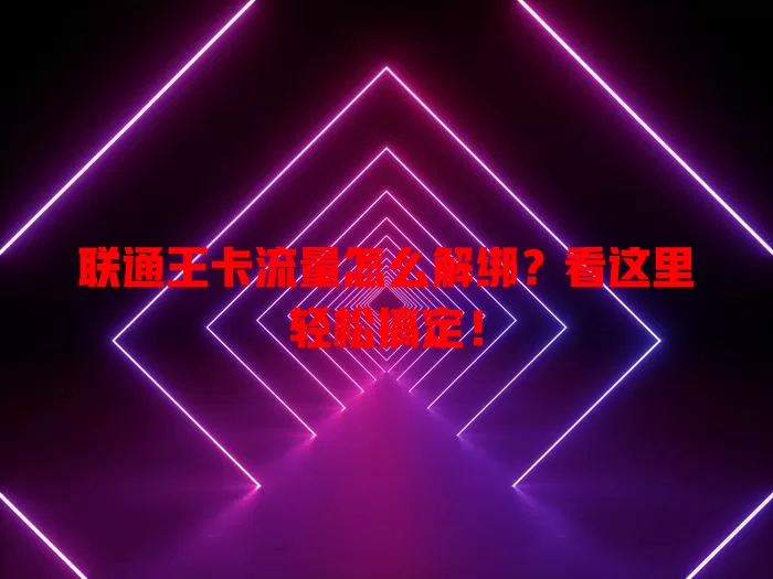 联通王卡流量怎么解绑？看这里轻松搞定！