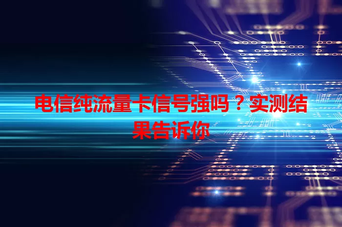电信纯流量卡信号强吗？实测结果告诉你