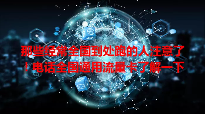 那些经常全国到处跑的人注意了！电话全国通用流量卡了解一下