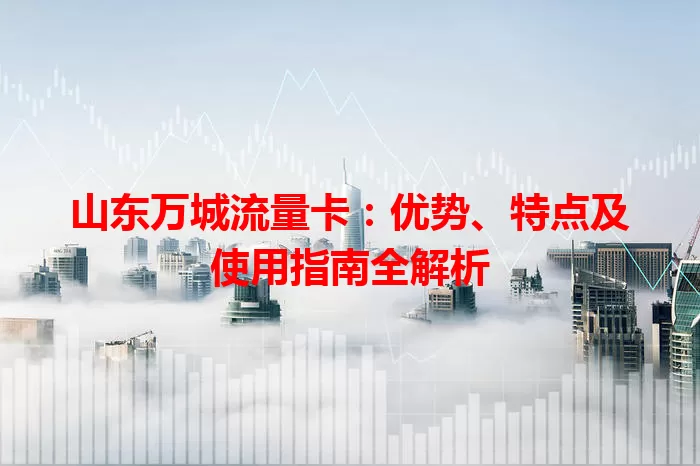 山东万城流量卡：优势、特点及使用指南全解析