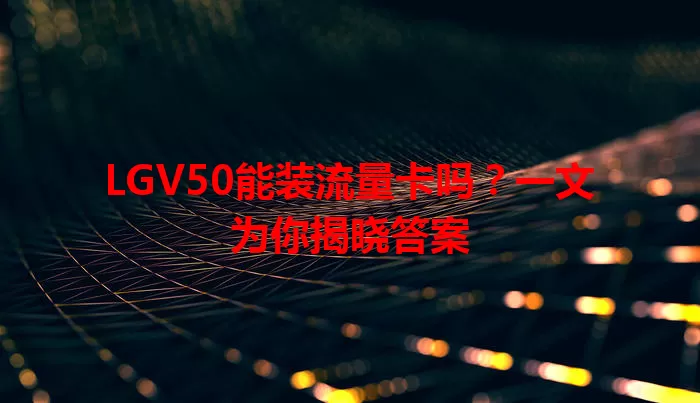 LGV50能装流量卡吗？一文为你揭晓答案