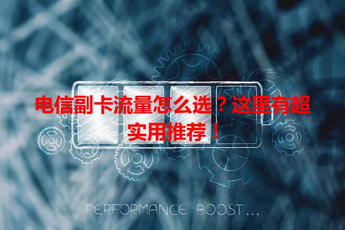 电信副卡流量怎么选？这里有超实用推荐！