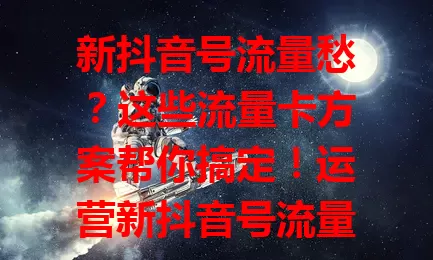 新抖音号流量愁？这些流量卡方案帮你搞定！运营新抖音号流量很关键，选对卡能助力发展。要分析流量需求，了解卡类型特点与选择要点，综合考量才能让新号借流量蓬勃发展
