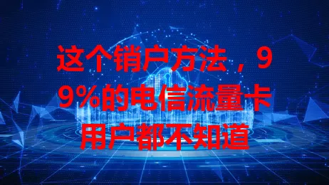 这个销户方法，99%的电信流量卡用户都不知道