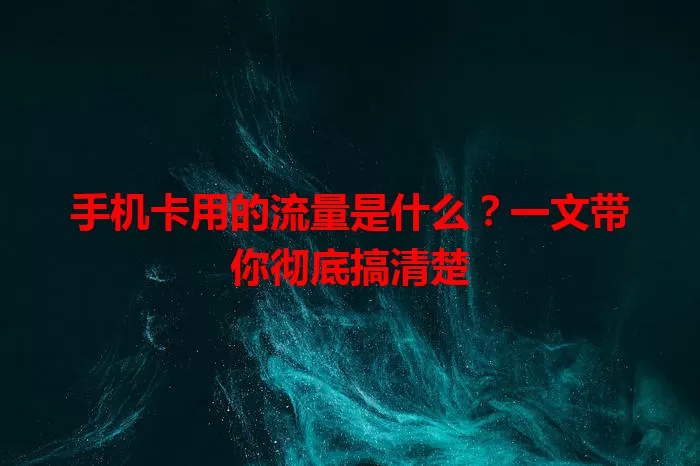 手机卡用的流量是什么？一文带你彻底搞清楚