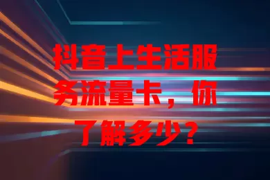 抖音上生活服务流量卡，你了解多少？
