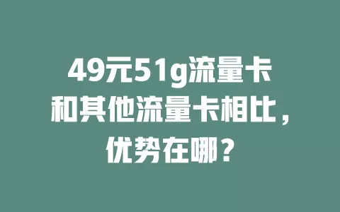 49元51g流量卡和其他流量卡相比，优势在哪？