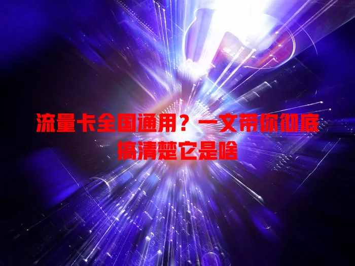 流量卡全国通用？一文带你彻底搞清楚它是啥