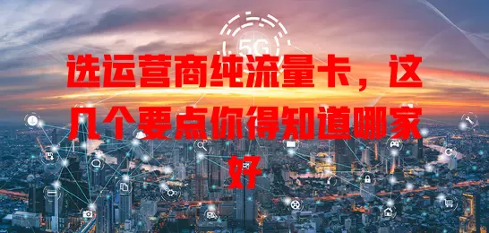 选运营商纯流量卡，这几个要点你得知道哪家好