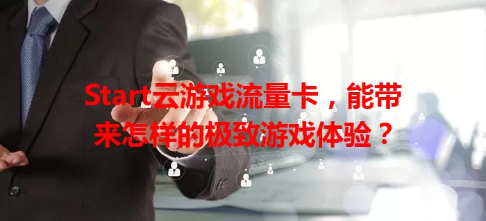Start云游戏流量卡，能带来怎样的极致游戏体验？