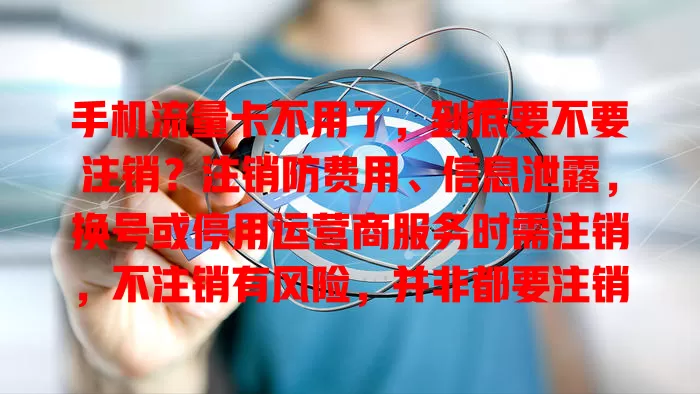 手机流量卡不用了，到底要不要注销？注销防费用、信息泄露，换号或停用运营商服务时需注销，不注销有风险，并非都要注销，依情况判断，了解规则再权衡利弊