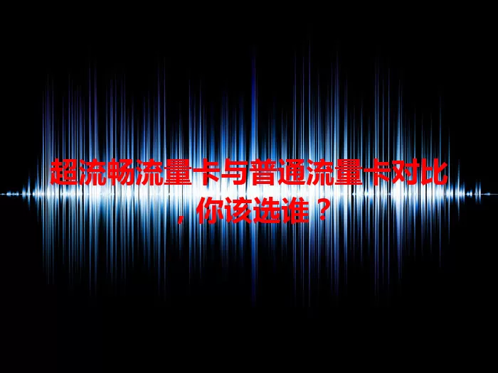 超流畅流量卡与普通流量卡对比，你该选谁？