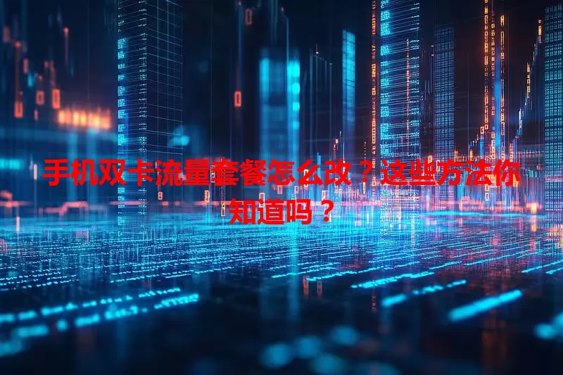 手机双卡流量套餐怎么改？这些方法你知道吗？