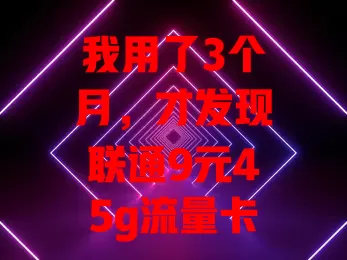 我用了3个月，才发现联通9元45g流量卡的秘密