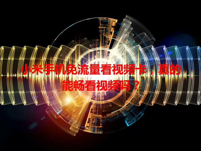 小米手机免流量看视频卡，真的能畅看视频吗？